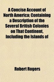 A Concise Account of North America; Containing a Description of the Several British Colonies on That Continent, Including the Islands of