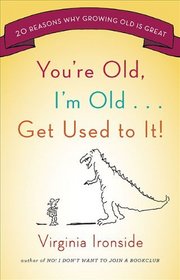You're Old, I'm Old . . . Get Used to It!: Twenty Reasons Why Growing Old is Great
