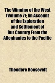 The Winning of the West (Volume 7); An Account of the Exploration and Settlement of Our Country From the Alleghanies to the Pacific