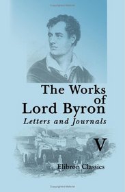 The Works of Lord Byron. Letters and Journals: A New, Revised and Enlarged Edition, with Illustrations. Volume 5