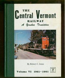 The Central Vermont Railway : A Modern Railroad, 1961-1981 (Vol. VI)