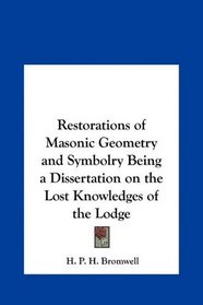 Restorations of Masonic Geometry and Symbolry Being a Dissertation on the Lost Knowledges of the Lodge