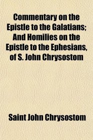 Commentary on the Epistle to the Galatians; And Homilies on the Epistle to the Ephesians, of S. John Chrysostom