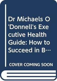 Dr Michaels O'Donnell's Executive Health Guide: How to Succeed in Business Without Sacrificing Your Health