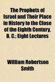 The Prophets of Israel and Their Place in History to the Close of the Eighth Century, B. C.; Eight Lectures