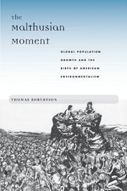 The Malthusian Moment: Global Population Growth and the Birth of American Environmentalism (Studies in Modern Science, Technology, and the Environment)