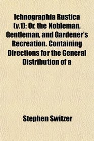 Ichnographia Rustica (v.1); Or, the Nobleman, Gentleman, and Gardener's Recreation. Containing Directions for the General Distribution of a