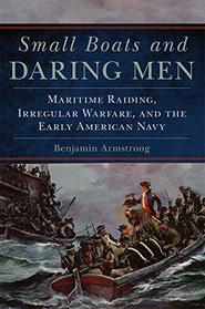 Small Boats and Daring Men: Maritime Raiding, Irregular Warfare, and the Early American Navy (Campaigns and Commanders Series)