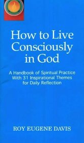 How to Live Consciously in God: a Handbook of Spiritual Practice with 31 Inspirational Themes for Daily Reflection