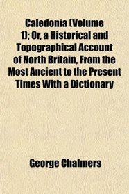 Caledonia (Volume 1); Or, a Historical and Topographical Account of North Britain, From the Most Ancient to the Present Times With a Dictionary