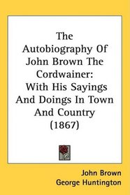 The Autobiography Of John Brown The Cordwainer: With His Sayings And Doings In Town And Country (1867)