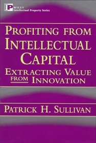 Profiting from Intellectual Capital: Extracting Value from Innovation (Intellectual Property Series)