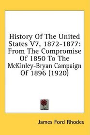 History Of The United States V7, 1872-1877: From The Compromise Of 1850 To The McKinley-Bryan Campaign Of 1896 (1920)
