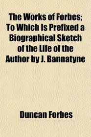 The Works of Forbes; To Which Is Prefixed a Biographical Sketch of the Life of the Author by J. Bannatyne