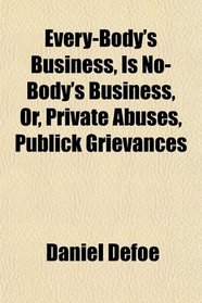 Every-Body's Business, Is No-Body's Business, Or, Private Abuses, Publick Grievances