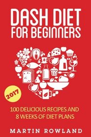 DASH Diet For Beginners: 40 Delicious Recipes And 8 Weeks Of Diet Plans (DASH Diet Cookbook) (Volume 1)