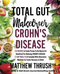 Total Gut Makeover: Crohn's Disease: 125 Recipes & Foods Proven To Be Neutral Or Beneficial For Relieving Crohn's Disease 21-Day Meal Plan Included With Alternative Medicine For Faster Recovery