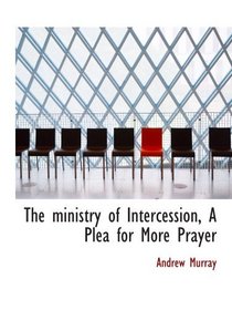 The ministry of Intercession, A Plea for More Prayer