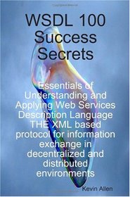 WSDL 100 Success Secrets Essentials of Understanding and Applying Web Services Description Language - THE XML based protocol for information exchange in decentralized and distributed environments