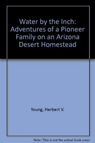 Water by the Inch: Adventures of a Pioneer Family on an Arizona Desert Homestead