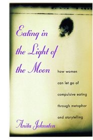 Eating in the Light of the Moon: How Women Can Let Go of Compulsive Eating Through Metaphor and Storytelling