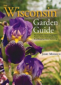 The Wisconsin Garden Guide: The Complete Guide to Vegatables, Flowers, Herbs, Fruits and Nuts, Lawn and Landscaping, Indoor Gardening