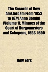 The Records of New Amsterdam From 1653 to 1674 Anno Domini (Volume 1); Minutes of the Court of Burgomasters and Schepens, 1653-1655