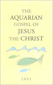 The Aquarian Gospel of Jesus the Christ: The Philosophic and Practical Basis of the Religion of the Aquarian Age of the World