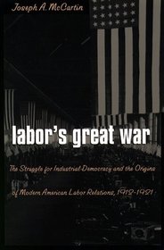 Labor's Great War: The Struggle for Industrial Democracy and the Origins of Modern American Labor Relations, 1912-1921