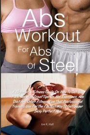 Abs Workout for Abs Of Steel: A Beginner's Fitness Guide On How To Get Six Pack Abs With Great Tips On Abs Exercises, Abs Diet And Other Fitness Tips ... The Fastest Way To Get Super Sexy Perfect Abs