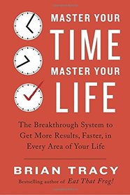 Master Your Time, Master Your Life: The Breakthrough System to Get More Results, Faster, in Every Area of Your Life