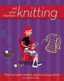 Not Your Mama's Knitting: The Cool and Creative Way to Pick Up Sticks