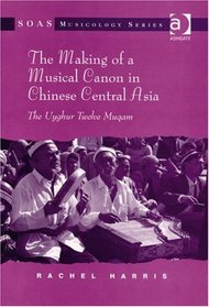 The Making of a Musical Canon in Chinese Central Asia (SOAS Musicology Series)