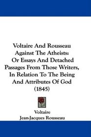 Voltaire And Rousseau Against The Atheists: Or Essays And Detached Passages From Those Writers, In Relation To The Being And Attributes Of God (1845)