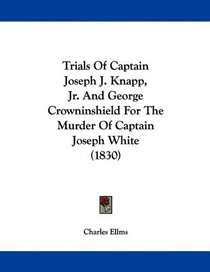Trials Of Captain Joseph J. Knapp, Jr. And George Crowninshield For The Murder Of Captain Joseph White (1830)