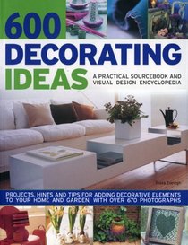600 Decorating Ideas: A Practical Sourcebook and Visual Design Encyclopedia: Projects, hints and tips for adding decorative elements to your home and garden, with over 670 color photographs