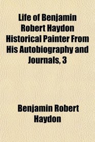 Life of Benjamin Robert Haydon Historical Painter From His Autobiography and Journals, 3