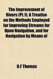 The Improvement of Rivers (Pt.1); A Treatise on the Methods Employed for Improving Streams for Open Navigation, and for Navigation by Means of