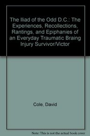 The Iliad of the Odd D.C.: The Experiences, Recollections, Rantings, and Epiphanies of an Everyday Traumatic Braing Injury Survivor/Victor
