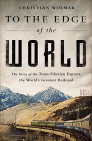 To the Edge of the World: The Story of the Trans-Siberian Express, the World?s Greatest Railroad