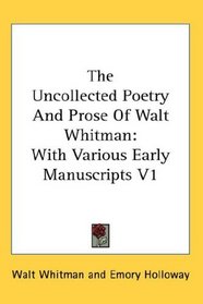 The Uncollected Poetry And Prose Of Walt Whitman: With Various Early Manuscripts V1