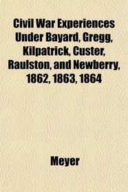 Civil War Experiences Under Bayard, Gregg, Kilpatrick, Custer, Raulston, and Newberry, 1862, 1863, 1864