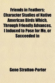 Friends in Feathers; Character Studies of Native American Birds Which, Through Friendly Advances, I Induced to Pose for Me, or Succeeded in