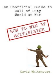 An Unofficial Guide to Call of Duty World at War: How to Win at Multiplayer