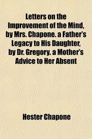 Letters on the Improvement of the Mind, by Mrs. Chapone. a Father's Legacy to His Daughter, by Dr. Gregory. a Mother's Advice to Her Absent