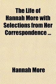 The Life of Hannah More with Selections from Her Correspondence ...