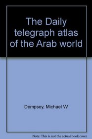 The Daily telegraph atlas of the Arab world: [concise introduction to the economic, social, political, and military status of the Arab World, including comprehensive gazetteer] (A Nomad book)