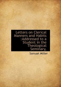 Letters on Clerical Manners and Habits: Addressed to a Student in the Theological Seminary,