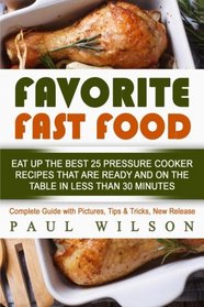 Favorite Fast Food: Eat Up The Best 25 Pressure Cooker Recipes That Are Ready And On The Table In Less Than 30 Minutes