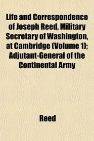 Life and Correspondence of Joseph Reed, Military Secretary of Washington, at Cambridge (Volume 1); Adjutant-General of the Continental Army